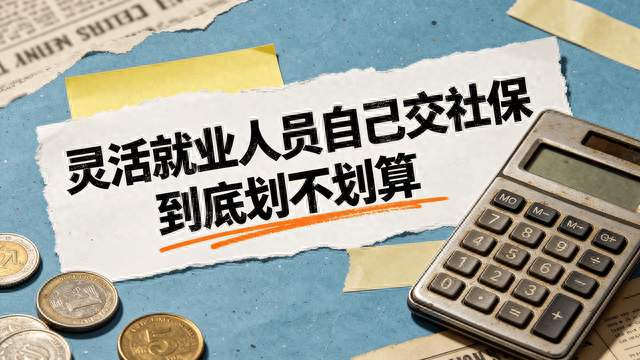 [社保行]解读：灵活就业人员自己交社保，到底划不划算？