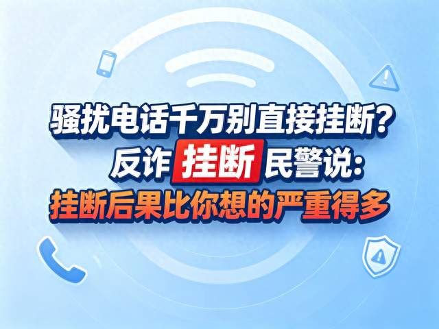 骚扰电话千万别直接挂断？反诈民警说：挂断后果比你想的严重得多