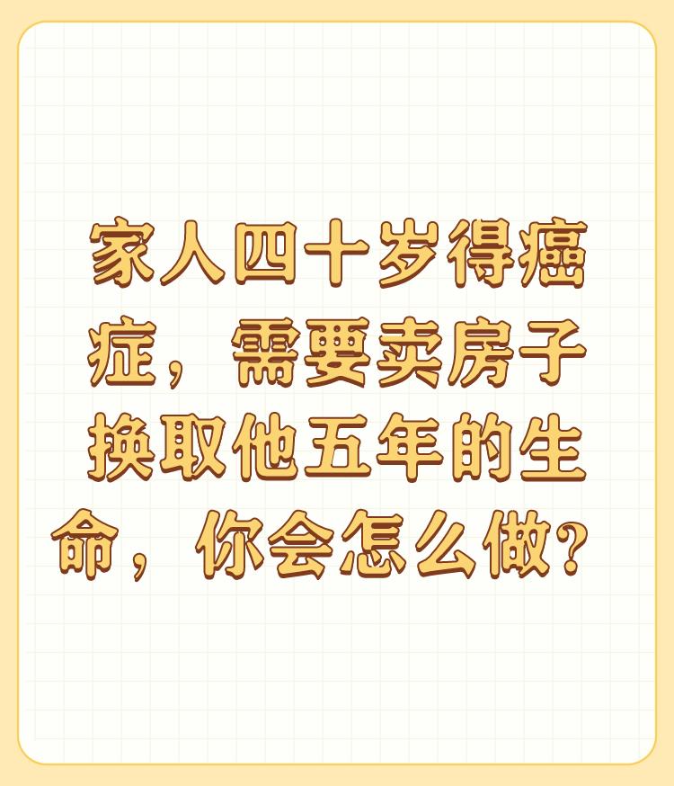 家人四十岁得癌症，需要卖房子换取他五年的生命，你会怎么做？

四十歲，風華正茂，