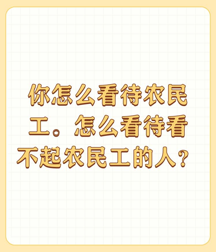 你怎么看待农民工。怎么看待看不起农民工的人？

农民工是国家建设的基础力量，光荣