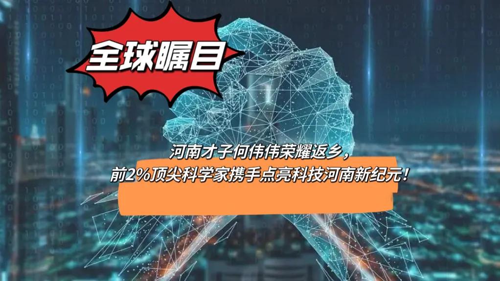 全球瞩目！河南才子何伟伟荣耀返乡，前2%顶尖科学家携手点亮科技河南新纪元！
河南