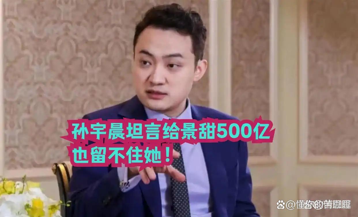 孙宇晨直播说，就算给景甜500亿也留不住她 ​​​