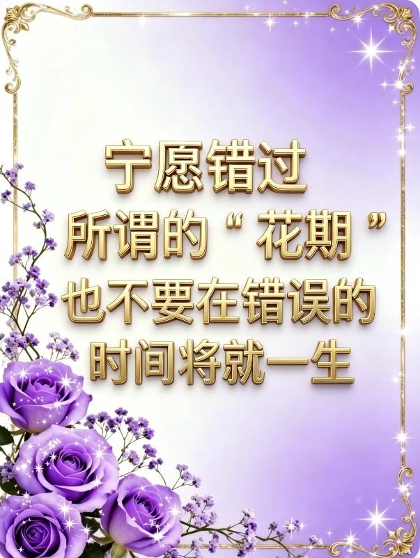 宁愿错过所谓的＂花期＂，
也不要在错误的时间将就一生

你有没有听过这样的话：
