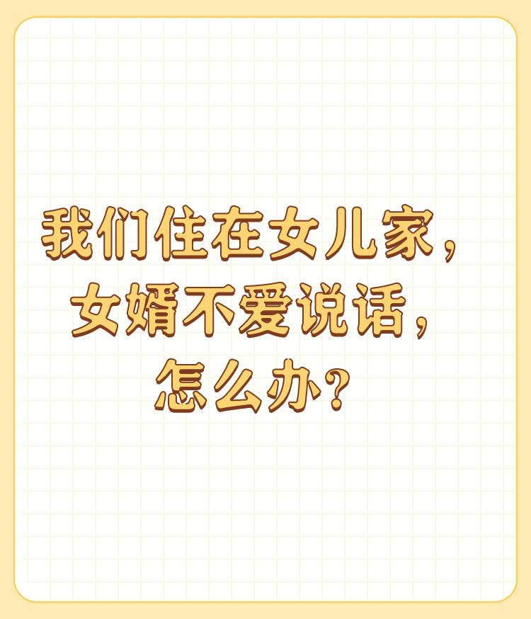 我们住在女儿家，女婿不爱说话，怎么办？

你们住在女儿家帮女儿照顾小孩，按理来说