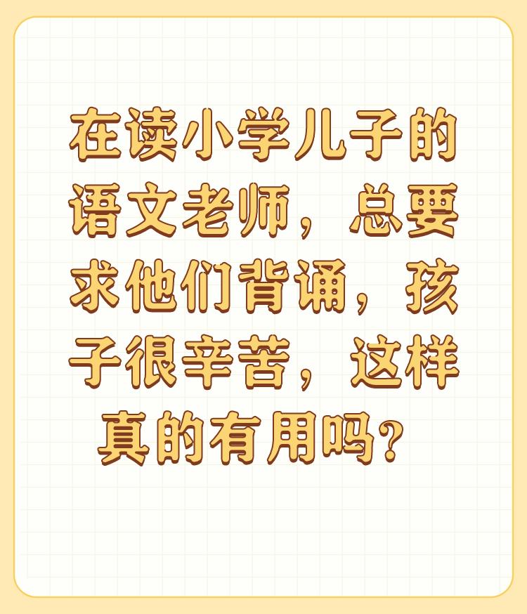 在读小学儿子的语文老师，总要求他们背诵，孩子很辛苦，这样真的有用吗？

背诵课文