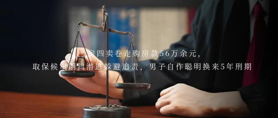 一房四卖卷走购房款56万余元，取保候审期间潜逃躲避追责，男子自作聪明换来5年刑期