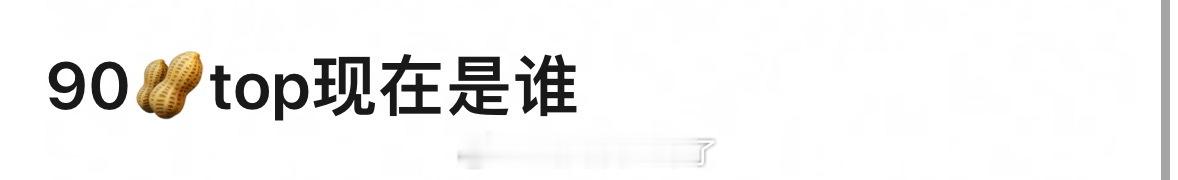 现在90🥜的TOP是谁？这个title现在应该没有争议吧？🤔 