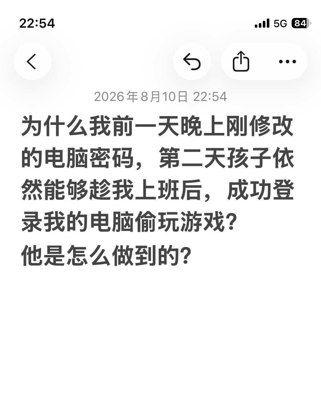 求助！！
这几天，我每天晚上回到家都发现电脑是开机锁屏状态，我奇怪孩子不知道密码
