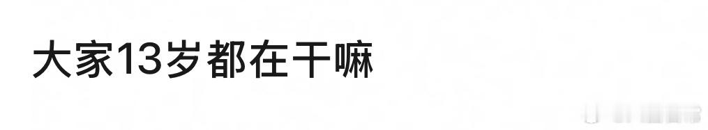 🎤：你13岁的时候都在干嘛？ ​​​