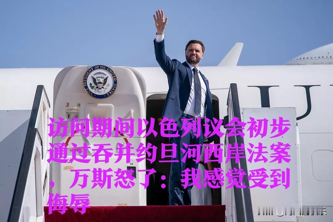 访问期间以色列议会初步通过吞并约旦河西岸法案，万斯怒了：我感觉受到侮辱

   