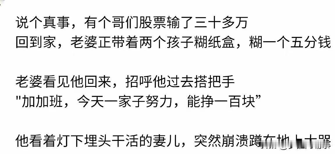 今天刷头条看见一个扎心的故事：股市亏了30万，老婆糊纸盒一个5分钱。

说个真事
