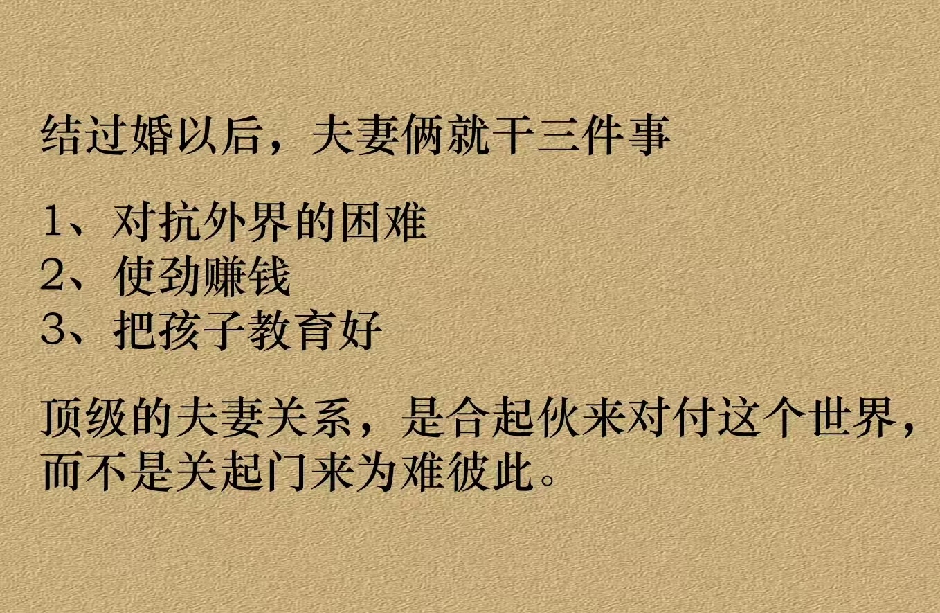夫妻俩就干三件事：1、对抗外界的困难；2、使劲赚钱；3、把孩子教育好。顶级的夫妻