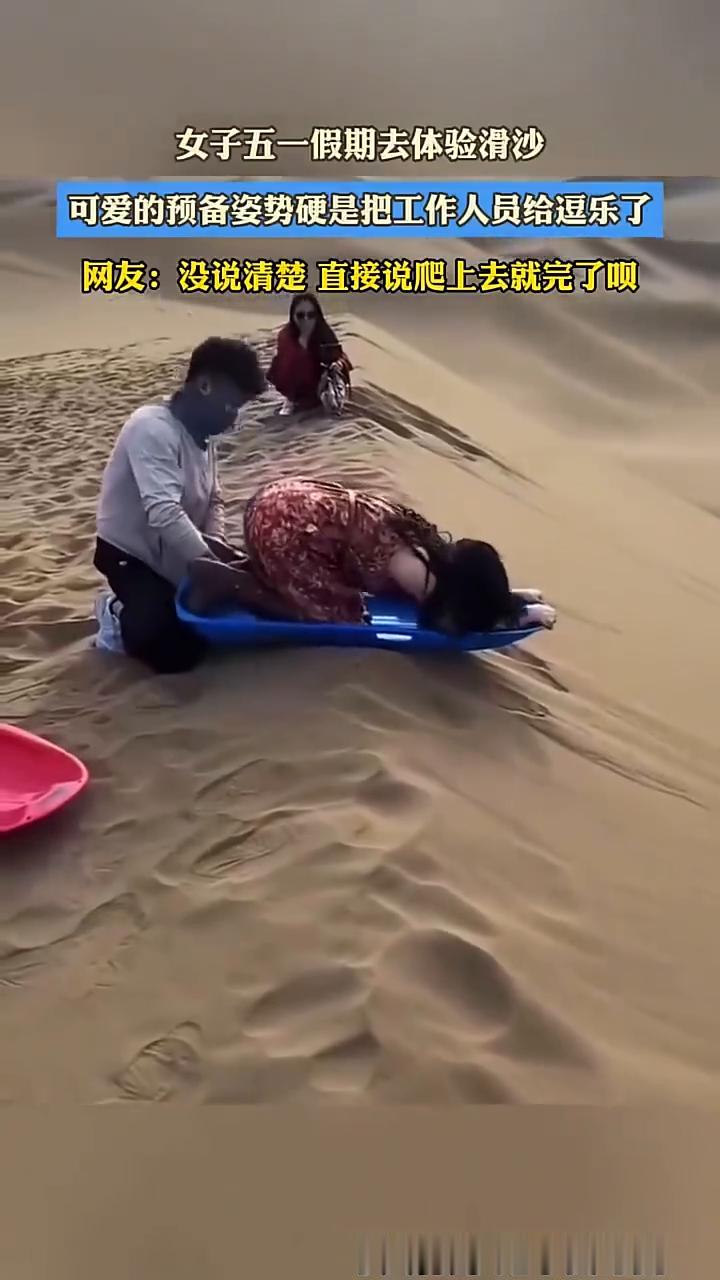 女子五一假期去体验滑沙，可爱的预备姿势硬是把工作人员给逗乐了。
网友：没说清楚直