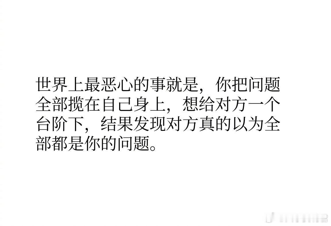 世界上最恶心的事就是，你把问题全部揽在自己身上，想给对方一个台阶下，结果发现对方
