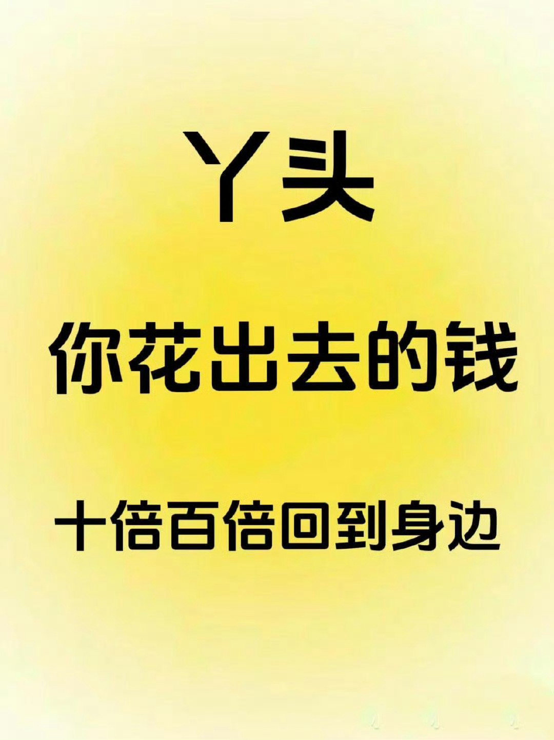 丫头你花出去的钱会十倍百倍的回到身边 
