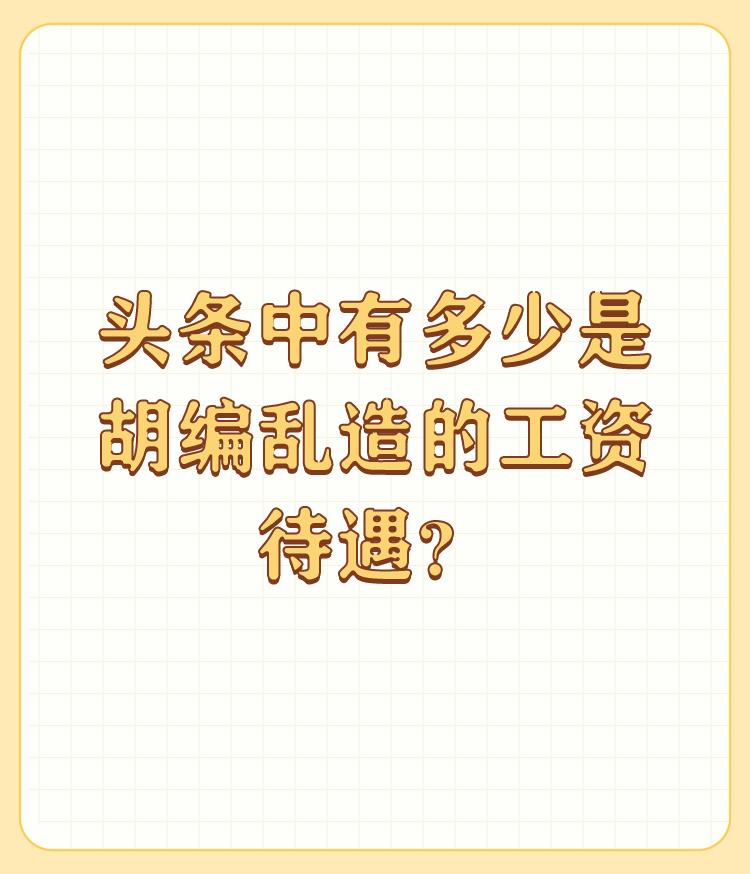 头条中有多少是胡编乱造的工资待遇？

这都是专业从事胡编乱造的有资质人谁能做到的