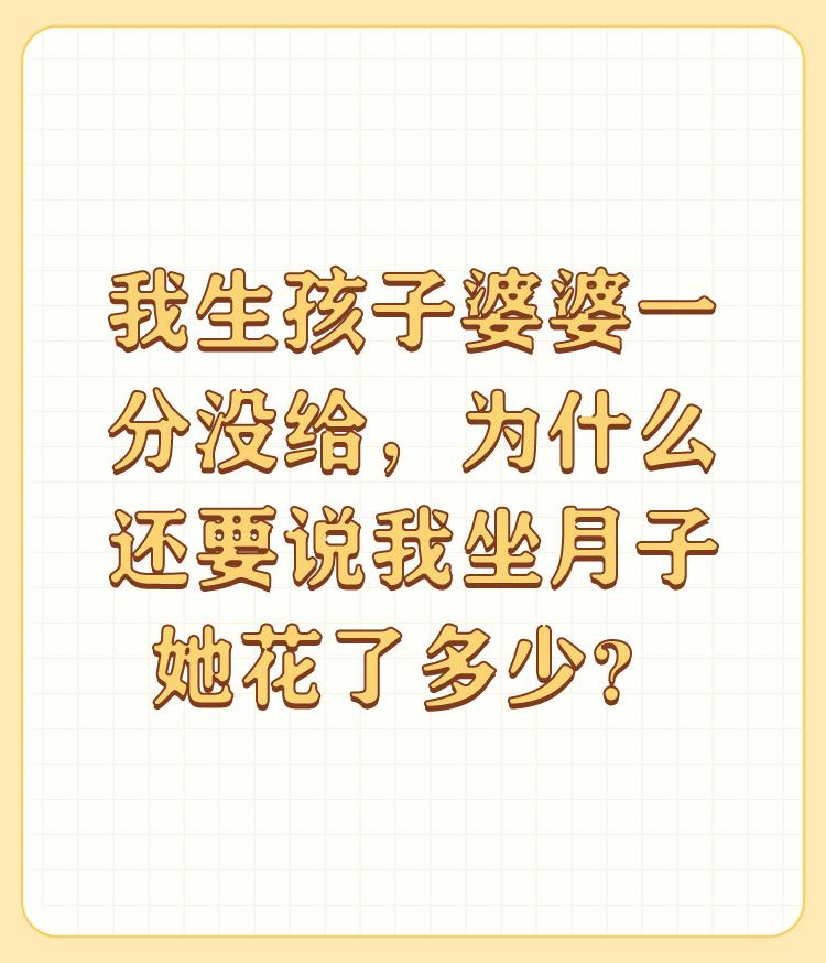 我生孩子婆婆一分没给，为什么还要说我坐月子她花了多少？

如果你想天天有烦恼就深