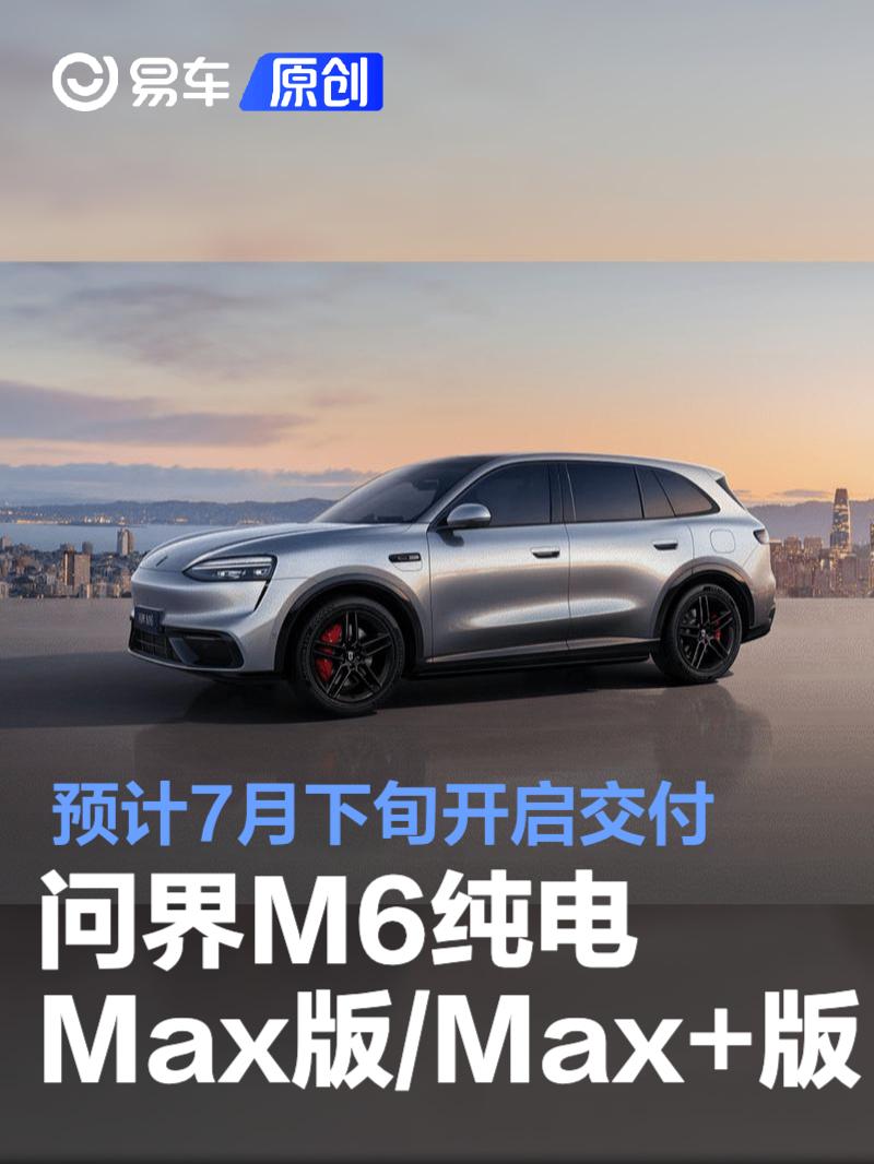 问界M6纯电Max版/Max+版预计7月下旬开启交付 售22.98万起