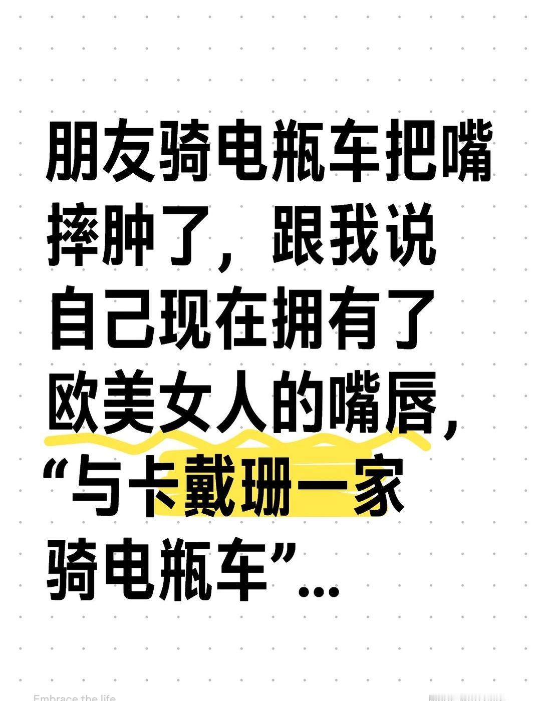 我也是服了
朋友骑电瓶车把嘴摔肿了，跟我说自己现在拥有了欧美女人的嘴唇，“与卡戴