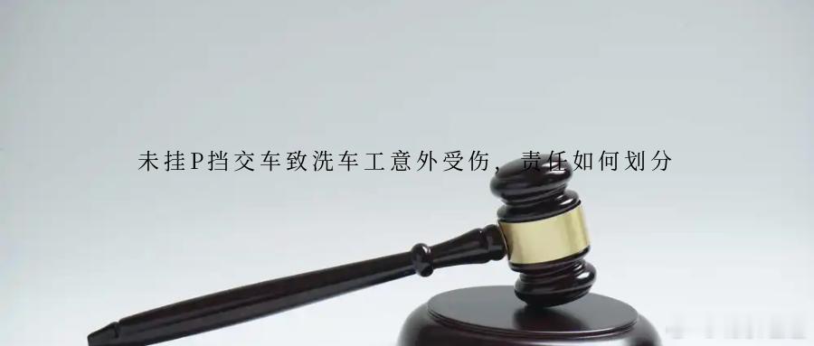 未挂P挡交车致洗车工意外受伤，责任如何划分车辆停放后未挂驻车挡，仅依靠自动驻车功