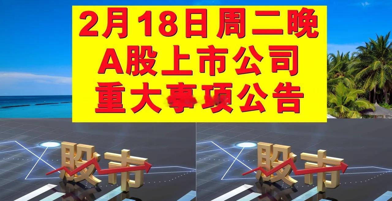 2月18日周二晚间A股上市公司公告。一、拟减持股份公告：拟减持量、占总股本的比。