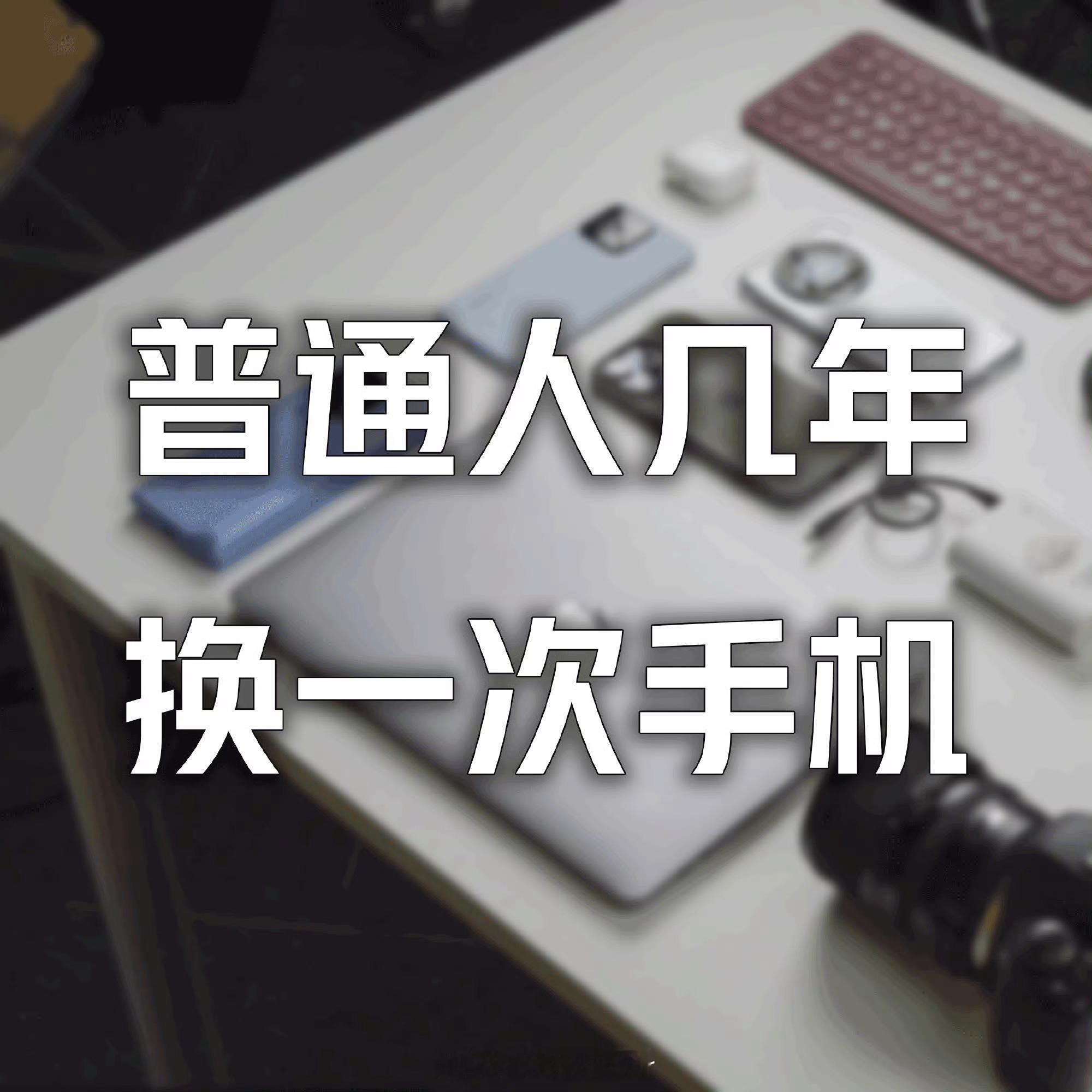 普通人几年换一次手机普通人用的手机用个三四年、卡顿了电池不行了才会舍得换吧不是新