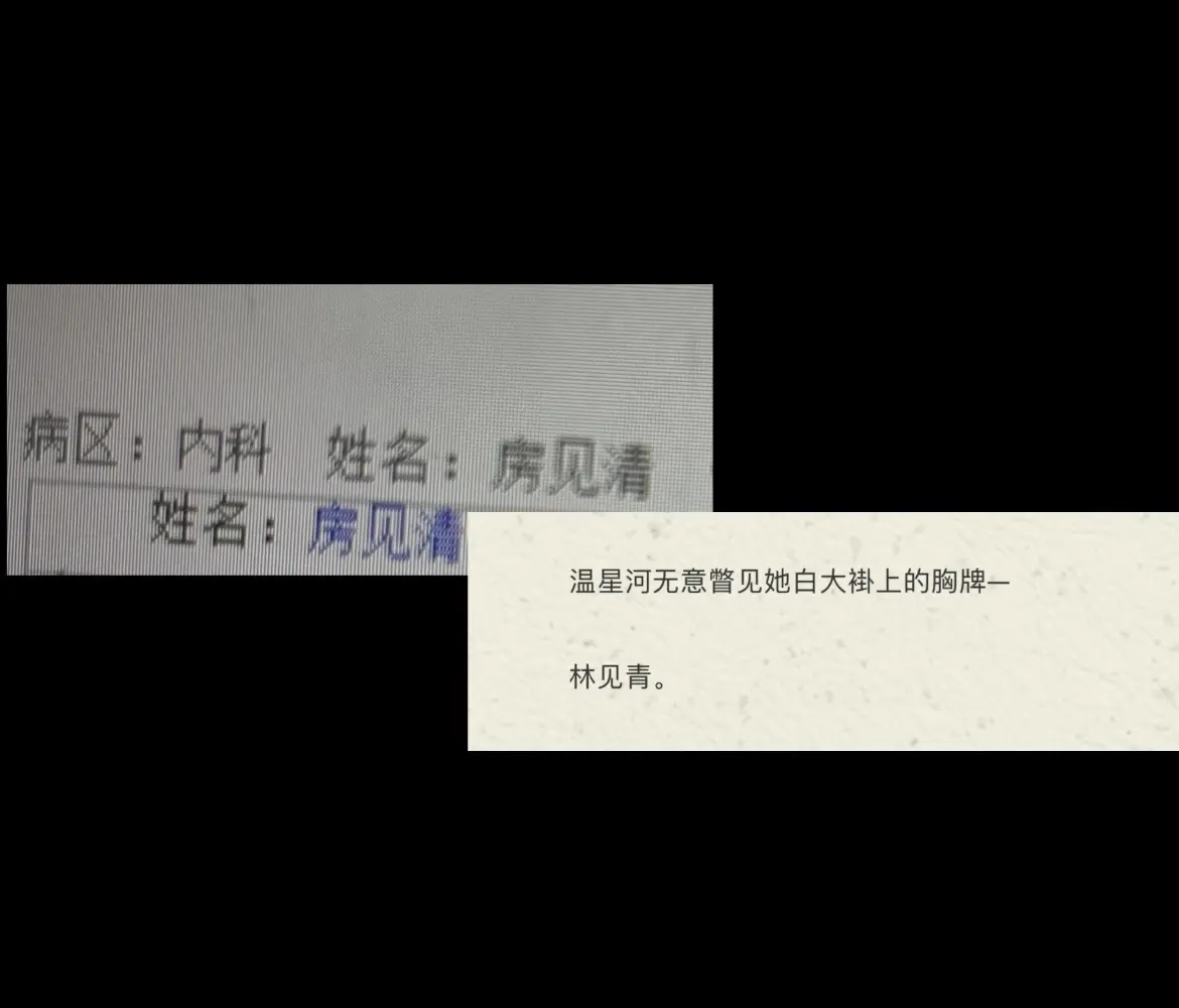 以前从未觉得，自己小说里的人物会照射进现实，直到我在自己工作的地方看到了相同的名字… 
………… 
见清在现实里是位年长的老婆婆，而见青在小说里是位心血管内科医生。 
………… 
说来很巧，那天晚上和朋友在一起吃饭，谈及了林见青这个令人意难平的角色，而第二天，就在工作的地方遇见了这位名字有些相似的老婆婆。 
………… 
朋友看见的时候也下意识想到了林见青这个小说人物。说来惭愧，我不觉自己是个有多大文化的人，“见青”二字来源于我看到的一个教授的名字，他取“遇青”二字，我便依葫芦画瓢去了。 
………… 
林见青算不得什么主角，但我心中永远挂着她熠熠生辉的模样。就像她在小说里，穿着白大褂站在平凡的角落里也足够耀眼。