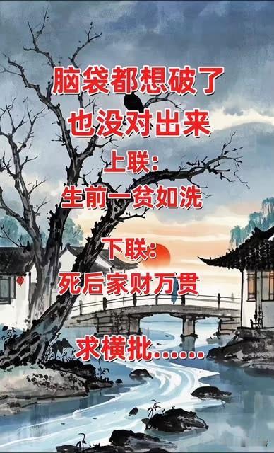 脑袋都想破了
也没对出对联 

上联：生前一贫如洗
下联：死后家财万贯

求大哥