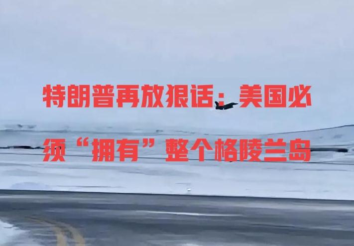 特朗普再放狠话：美国必须“拥有”整个格陵兰岛
 
继美军突袭委内瑞拉后，美国总统