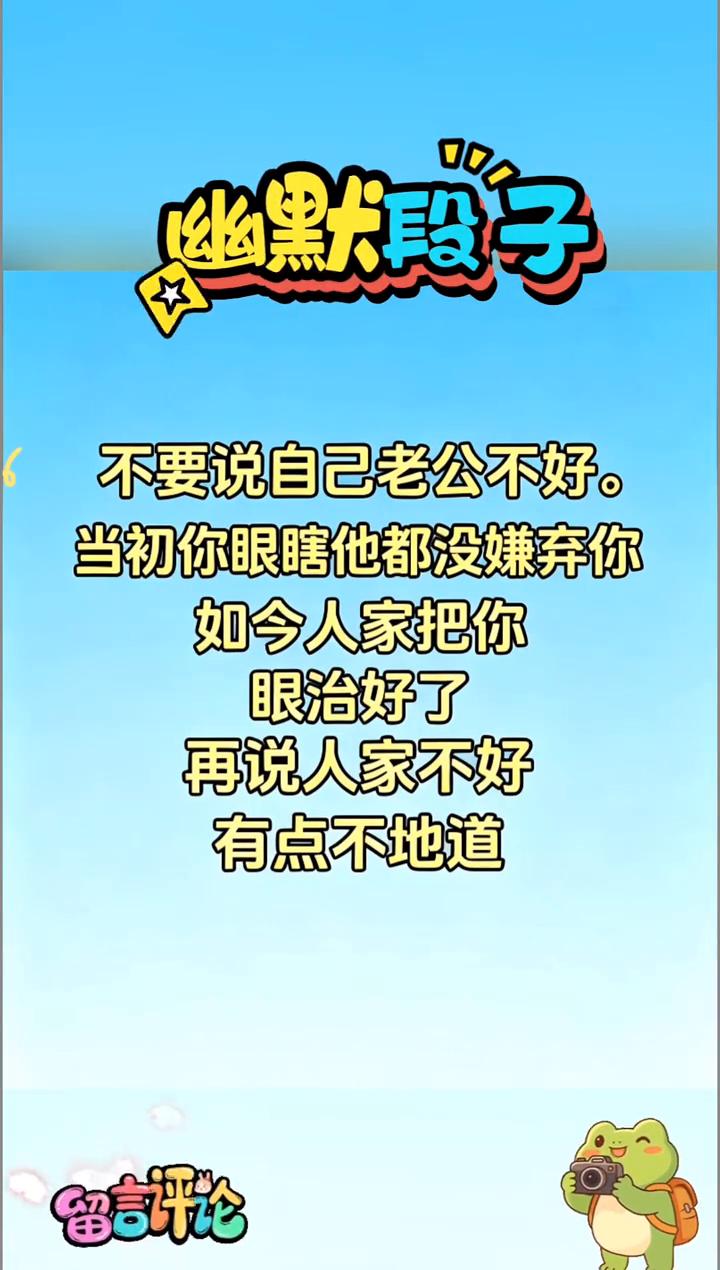 幽默段子。
不要说自己老公不好，当初你眼瞎他都没嫌弃你，如今人家把你眼治好了，再