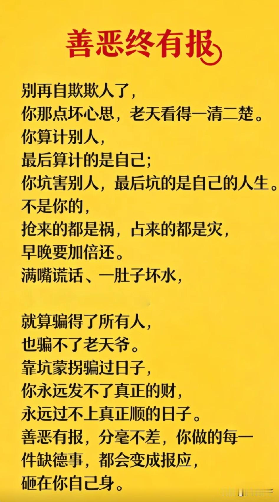 人恶人怕天不怕，
人善人欺天不欺。
举头三尺有神明，
善恶到头终有报。
春种良苗