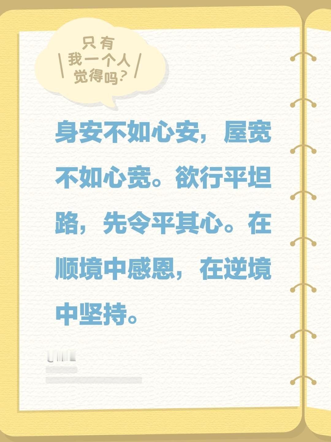身安不如心安，屋宽不如心宽。欲行平坦路，先令平其心。在顺境中感恩，在逆境中坚持。