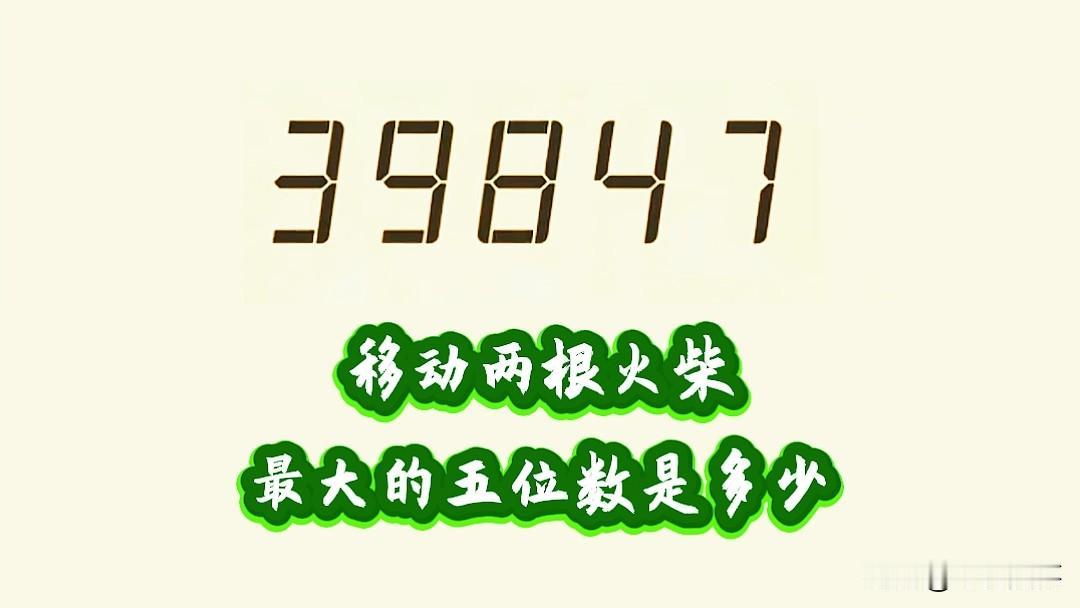 千万不要以为随便移动39847的两根火柴，就能得出最大的五位数，如果亲自动手试了