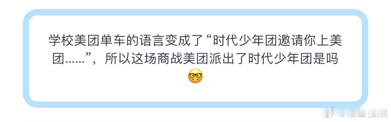 投学校美团单车的语言变成了“时代少年团邀请你上美团.…”，所以这场商战美团派出了