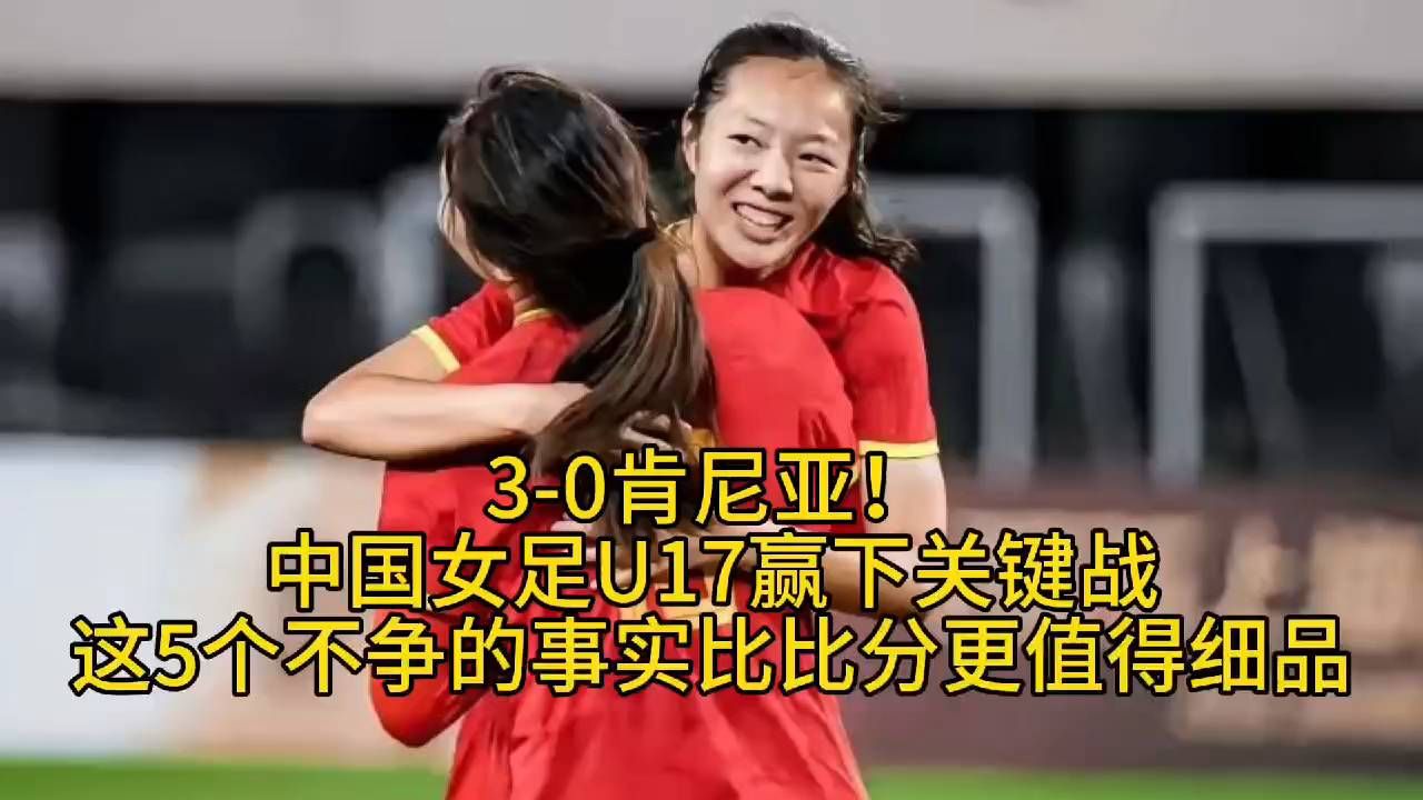 3-0肯尼亚！中国女足U17赢下关键战，这5个不争的事实比比分更值得细品