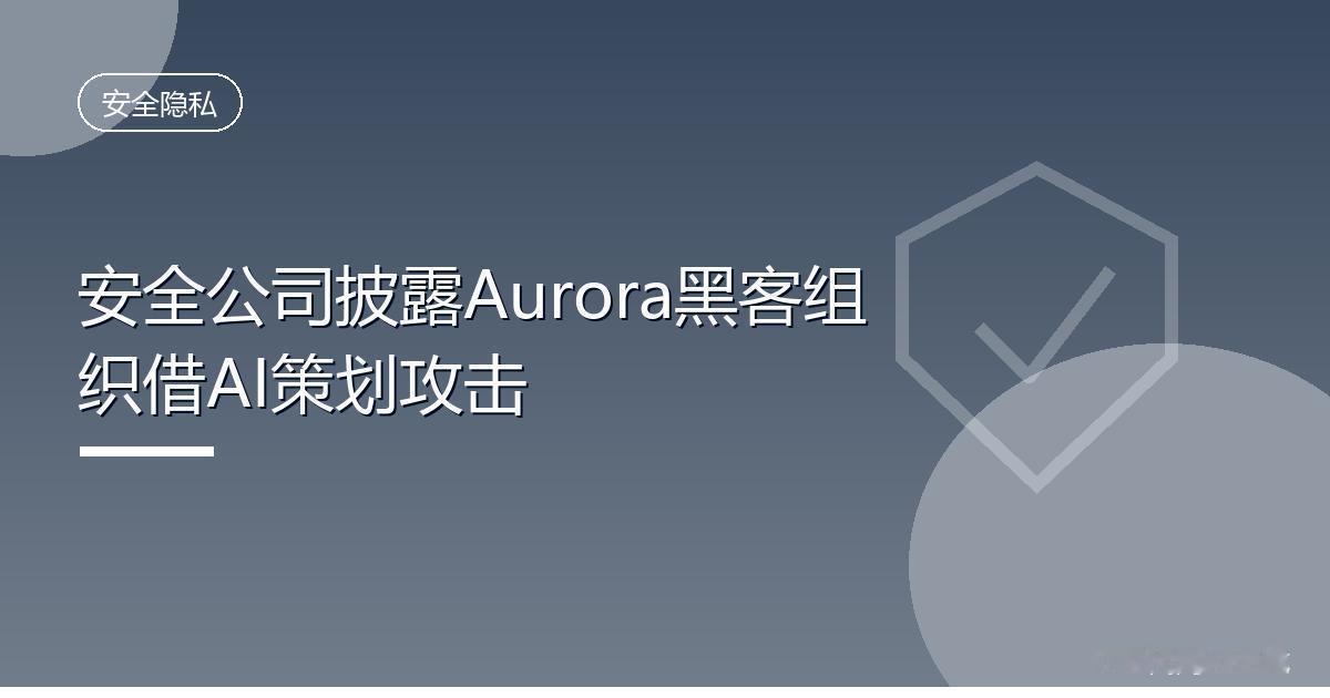 安全公司披露Aurora黑客组织借AI策划攻击
 IT时代网9月1日消息，安全公