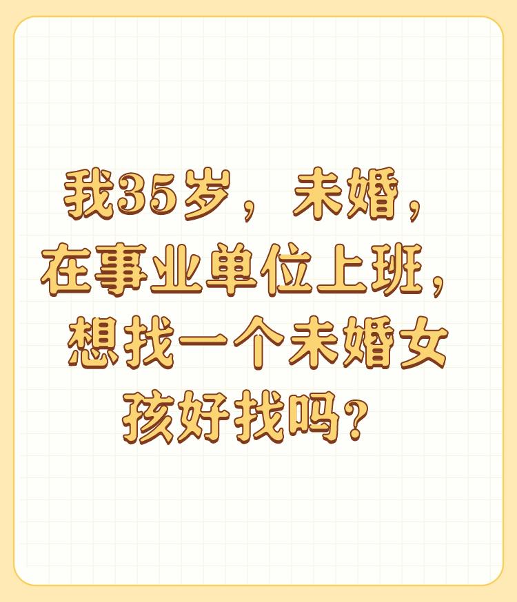 我35岁，未婚，在事业单位上班，想找一个未婚女孩好找吗？

如果你是正常男人，找