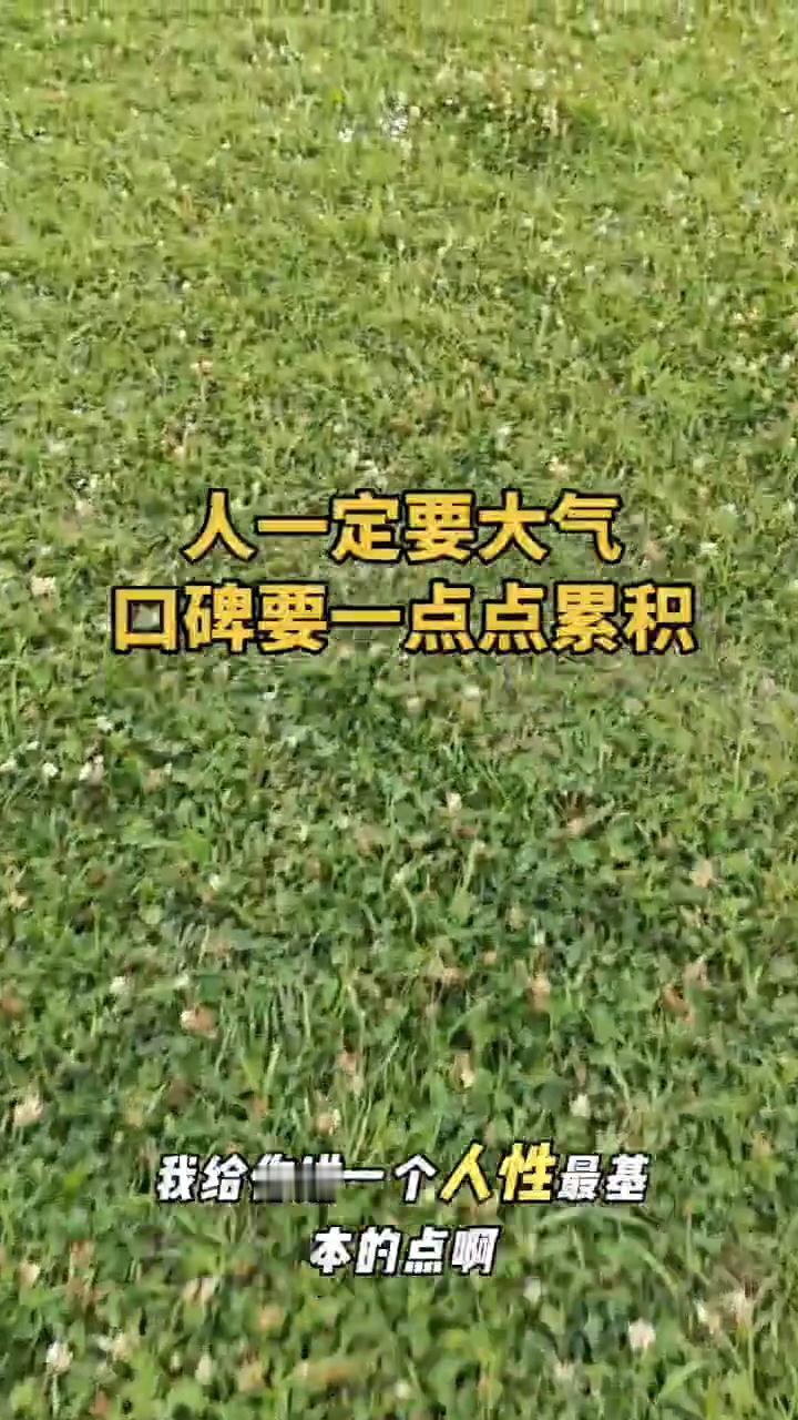 人一定要大气，口碑要一点点累积。
兄弟们，一定要做一个大气的人，不管有钱没钱，要