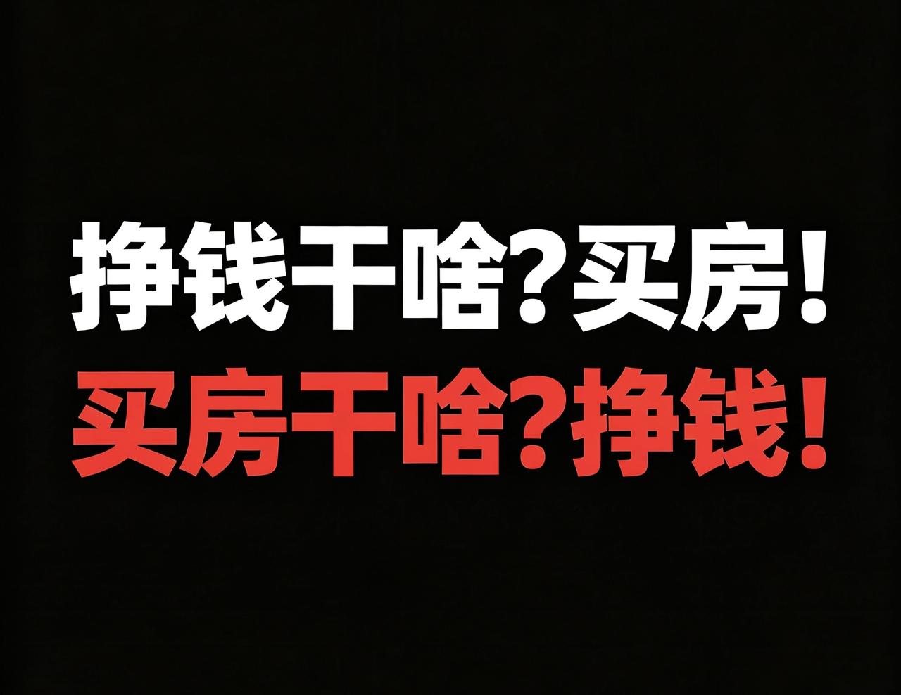 挣钱干啥？买房！
买房干啥？挣钱！

干好这两件事，你会超过99.99%的人！因