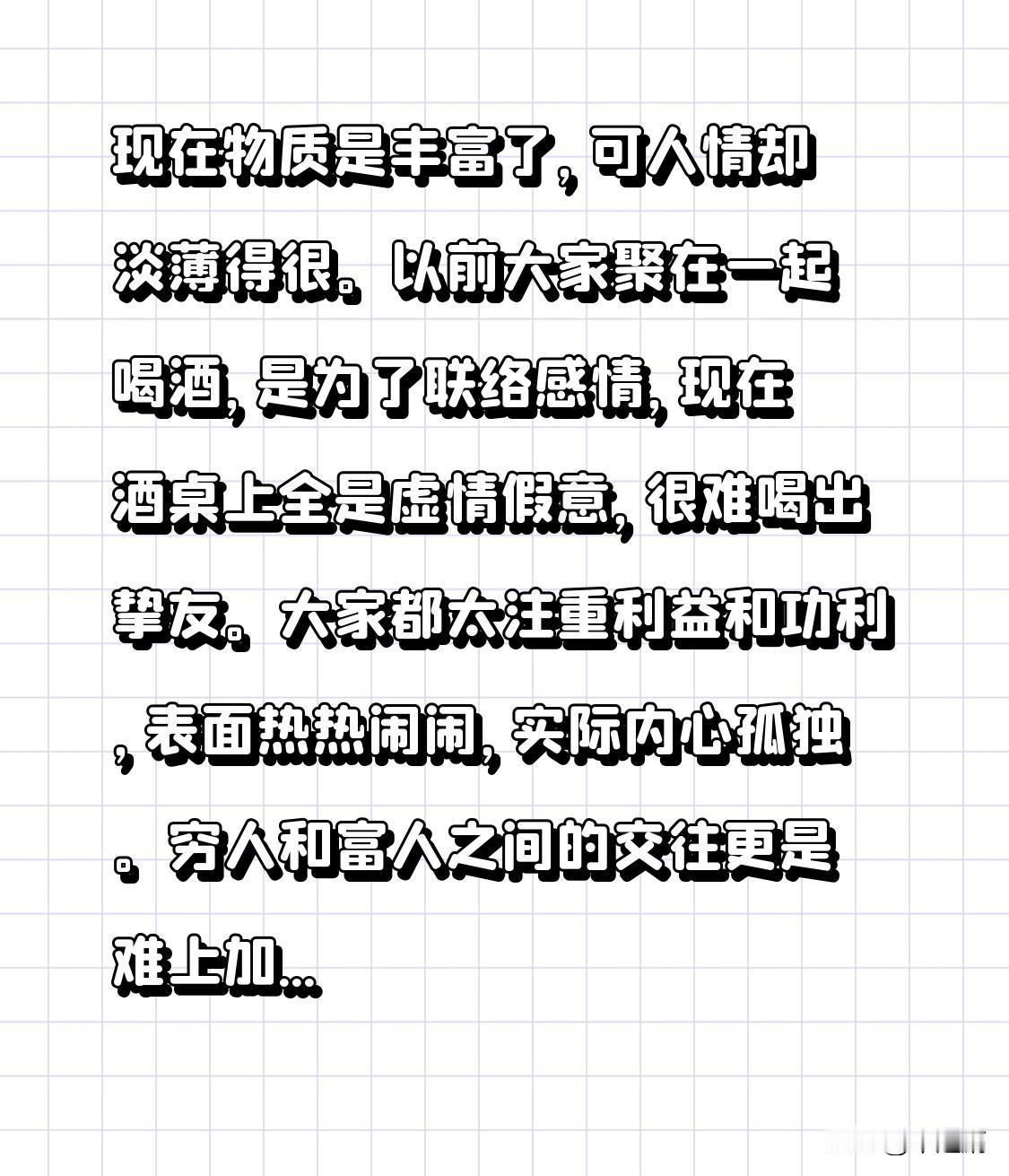 现在物质是丰富了，可人情却淡薄得很。以前大家聚在一起喝酒，是为了联络感情，现在酒