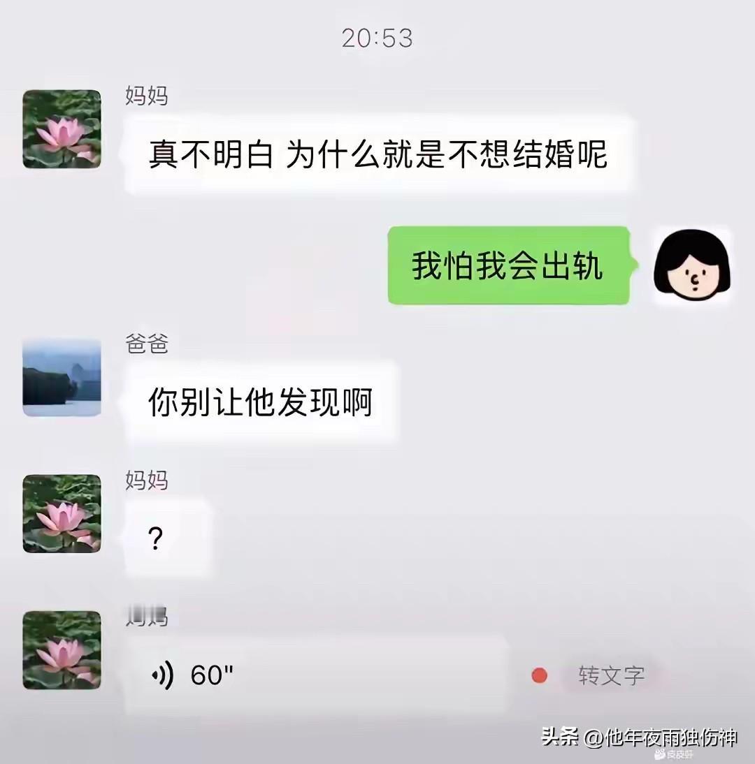 妈妈：为什么不想结婚呢？
我：我怕我会出轨。
爸爸：你别让他发现啊
妈妈：？
问