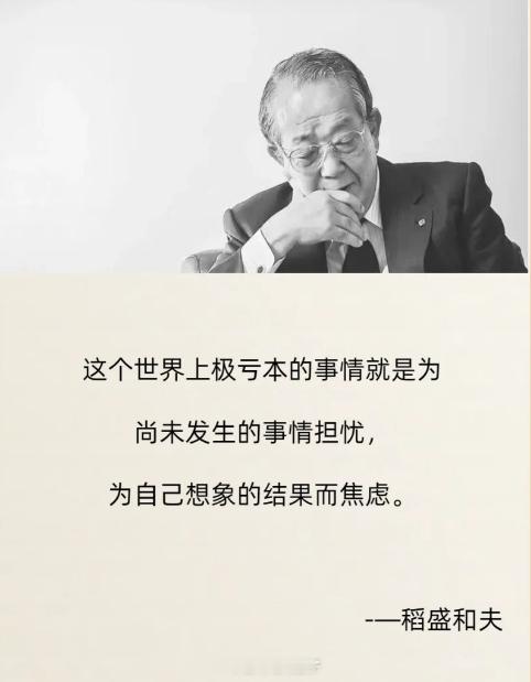 这个世界上极亏本的事情就是为尚未发生的事情担忧，为自己想象的结果而焦虑。——稻盛