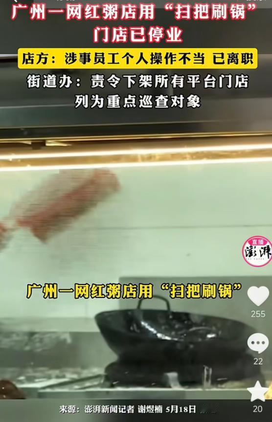 5月18日报道，广州一家网红粥店，被顾客拍到后厨员工用同一把扫把蘸水刷锅、刷墙还