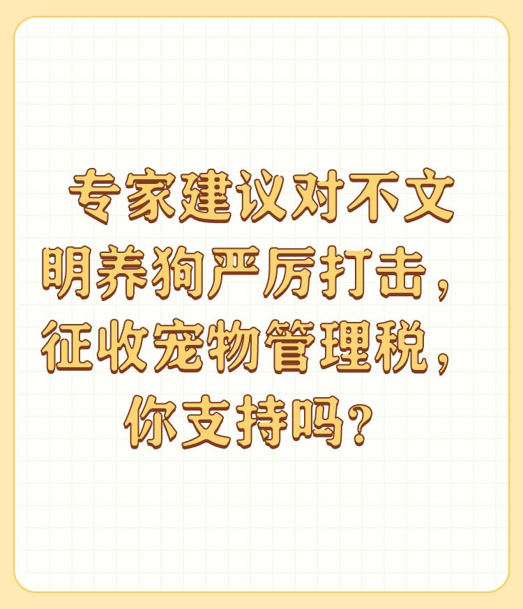 专家建议对不文明养狗严厉打击，征收宠物管理税，你支持吗？

坚决支持！ 

现在