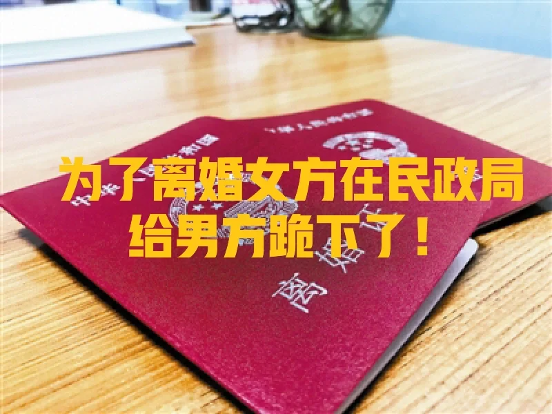 为了离婚女方在民政局给男方跪下了！