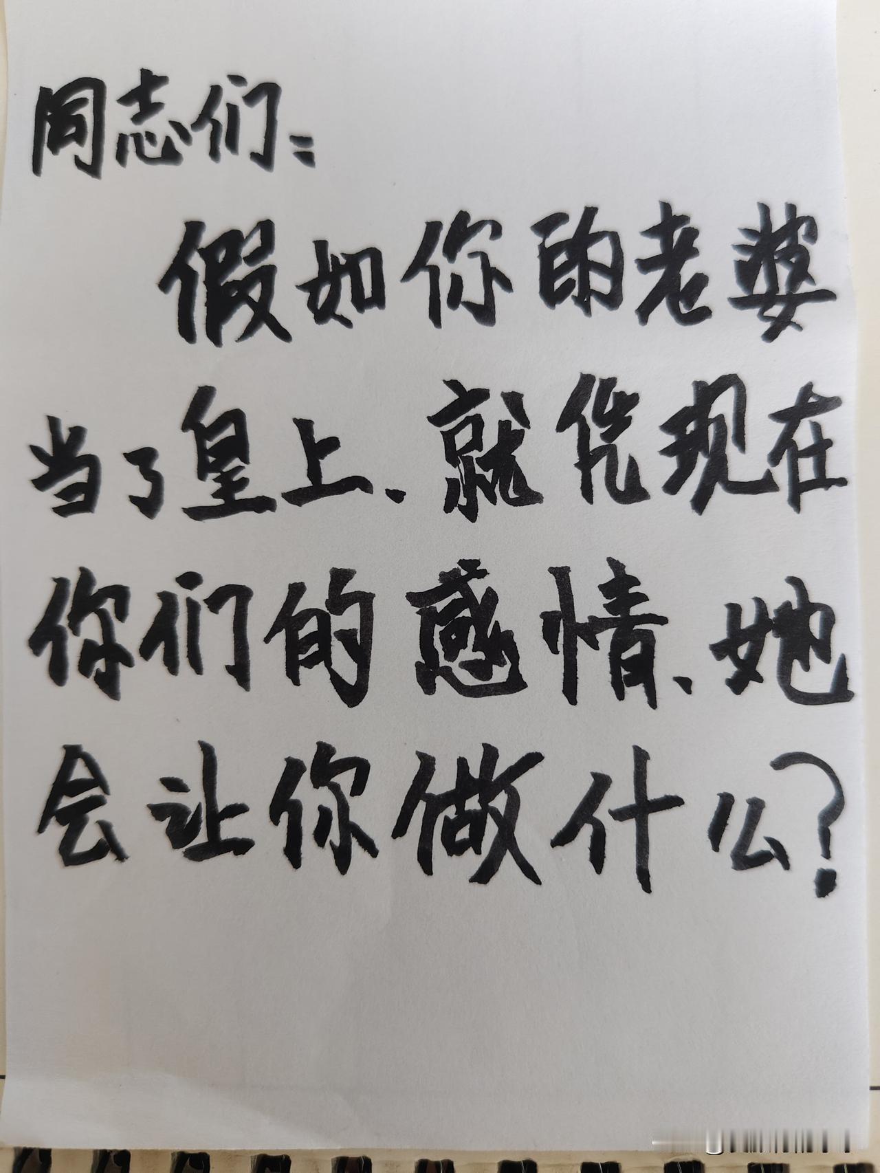 敢不敢说实话？
     假如你的老婆当了皇上，就凭目前你俩的感情，她会让你做什