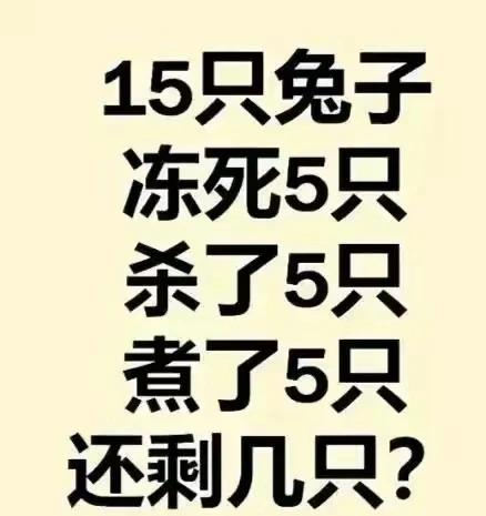 神坑题，答案到底是什么？
这题出的巧妙，
15只兔子
冻死5只
杀了5只
煮了5