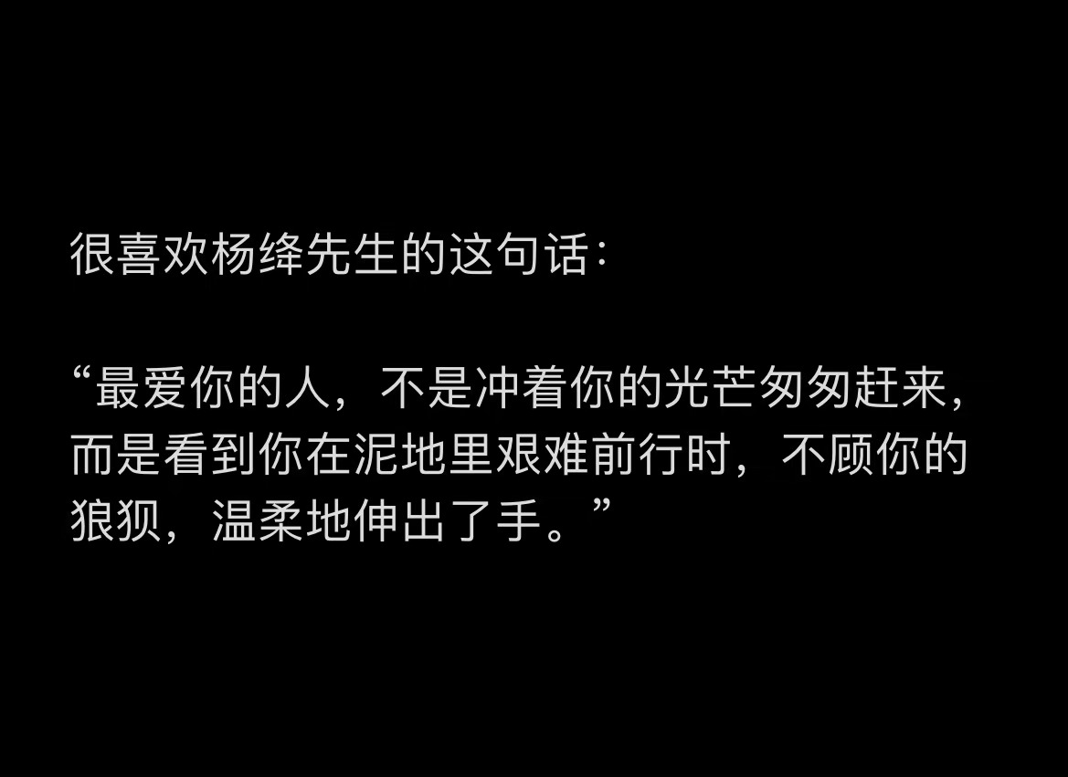 很喜欢杨绛先生的这句话： “最爱你的人，不是冲着你的光芒匆匆赶来，而是看到你在泥