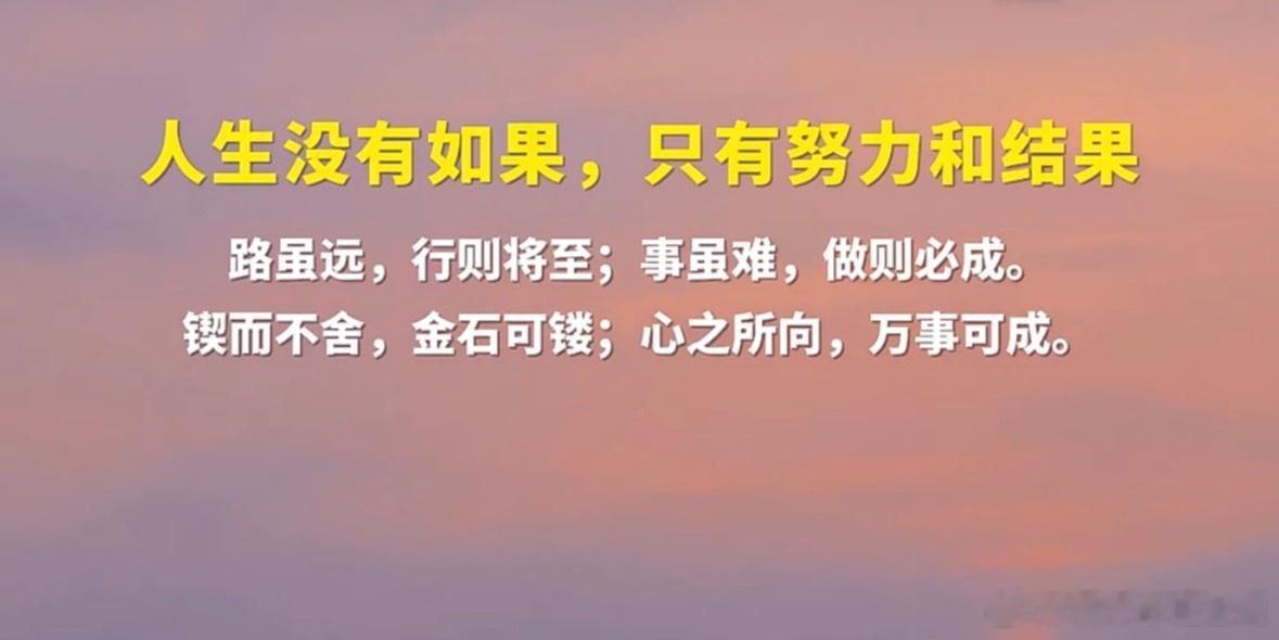 人生没有如果，只有努力和结果路虽远，行则将至；事虽难，做则必成。锲而不舍，金石可