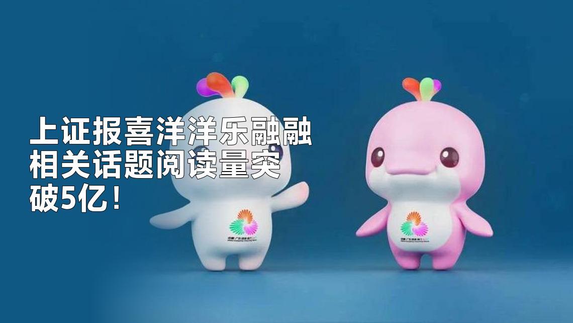 上证报：“喜洋洋”“乐融融”网络相关话题阅读量突破5亿，多款周边产品热销、部分特